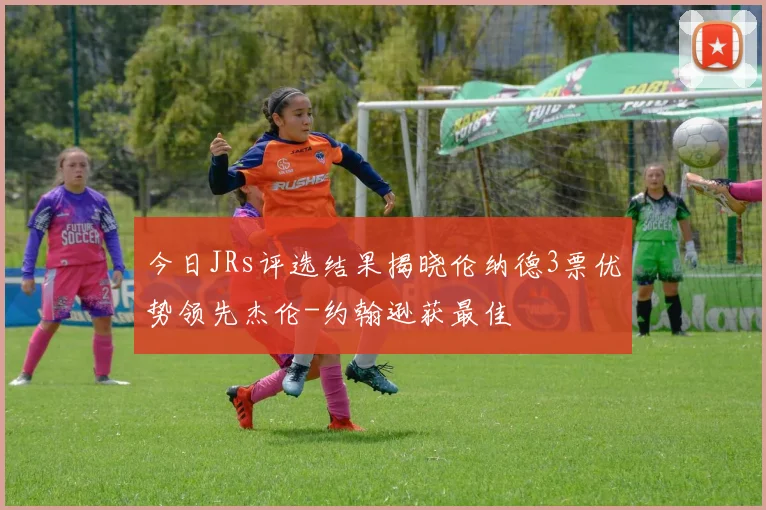 今日JRs评选结果揭晓伦纳德3票优势领先杰伦-约翰逊获最佳