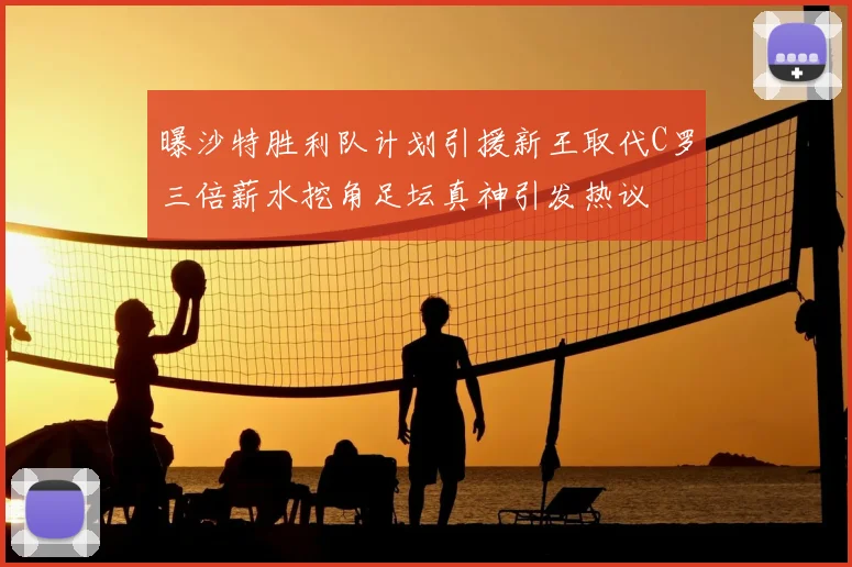 曝沙特胜利队计划引援新王取代C罗三倍薪水挖角足坛真神引发热议