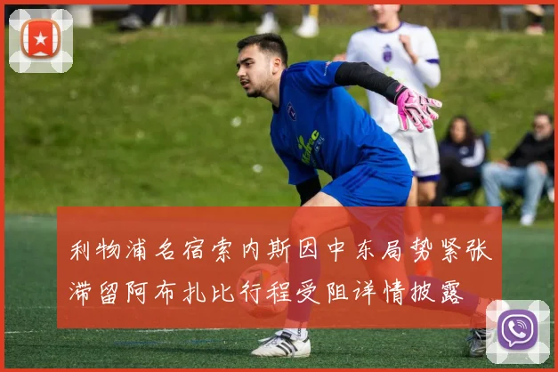 利物浦名宿索内斯因中东局势紧张滞留阿布扎比行程受阻详情披露