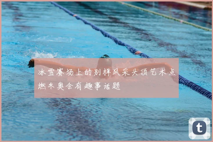 冰雪赛场上的别样风采头顶艺术点燃冬奥会有趣事话题