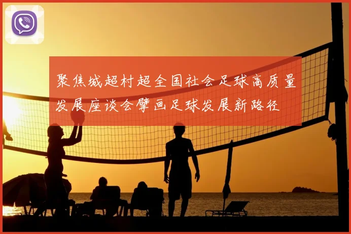 聚焦城超村超全国社会足球高质量发展座谈会擘画足球发展新路径
