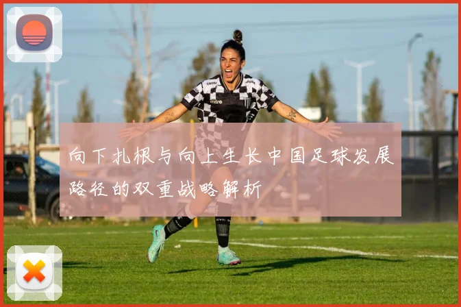 向下扎根与向上生长中国足球发展路径的双重战略解析