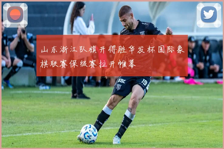 山东浙江队旗开得胜华发杯国际象棋联赛保级赛拉开帷幕