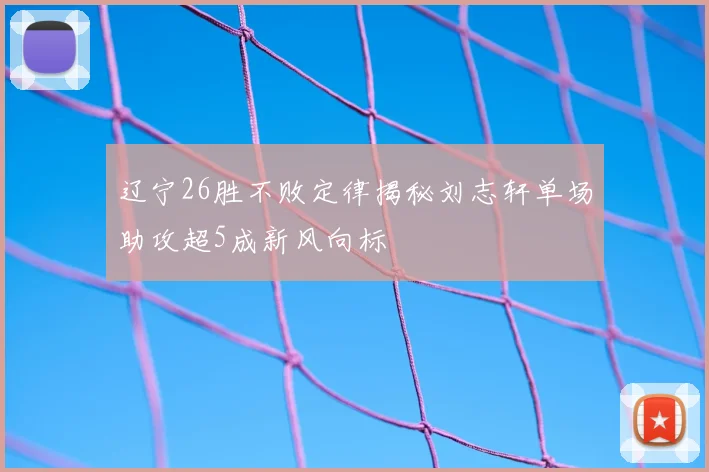 辽宁26胜不败定律揭秘刘志轩单场助攻超5成新风向标
