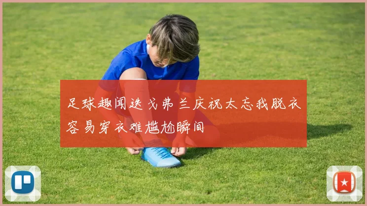 足球趣闻迭戈弗兰庆祝太忘我脱衣容易穿衣难尴尬瞬间