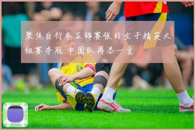 聚焦自行车亚锦赛张好女子精英大组赛夺冠 中国队再添一金