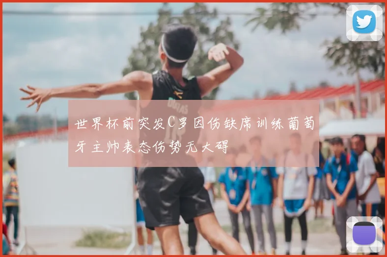 世界杯前突发C罗因伤缺席训练葡萄牙主帅表态伤势无大碍