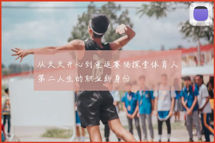 从天天开心到重返赛场探索体育人第二人生的职业新身份