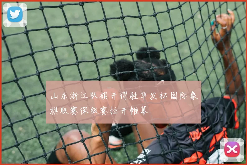 山东浙江队旗开得胜华发杯国际象棋联赛保级赛拉开帷幕