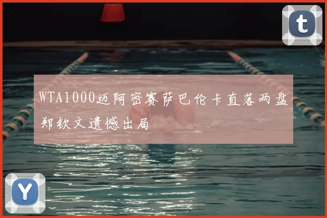 WTA1000迈阿密赛萨巴伦卡直落两盘郑钦文遗憾出局